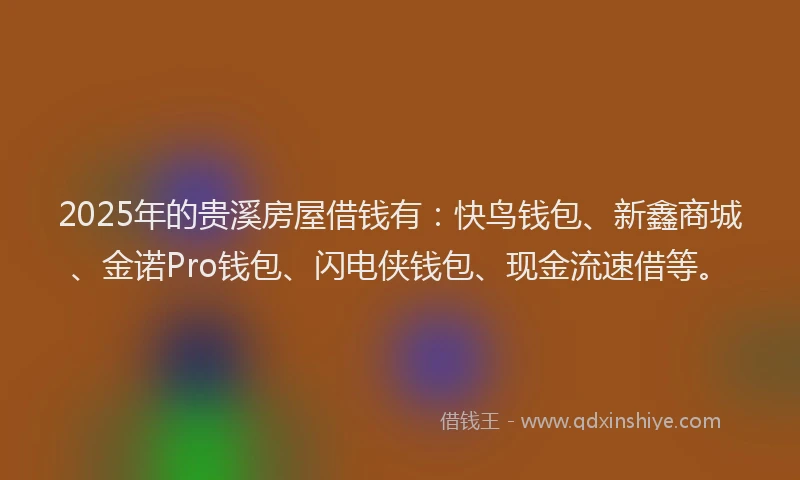 2025年的贵溪房屋借钱有：快鸟钱包、新鑫商城、金诺Pro钱包、闪电侠钱包、现金流速借等。