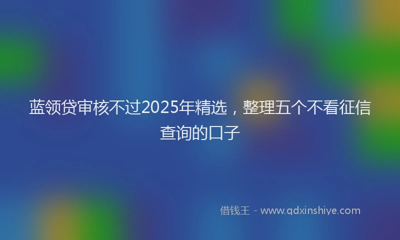 蓝领贷审核不过2025年精选，整理五个不看征信查询的口子