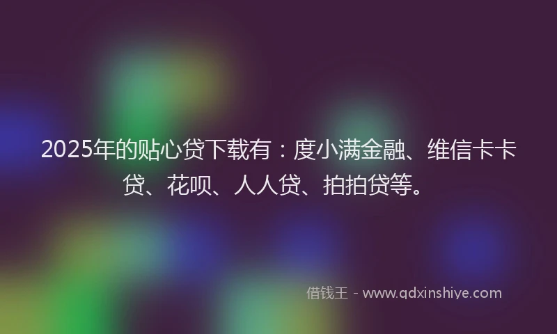 2025年的贴心贷下载有：度小满金融、维信卡卡贷、花呗、人人贷、拍拍贷等。