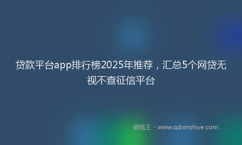 贷款平台app排行榜2025年推荐，汇总5个网贷无视不查征信平台