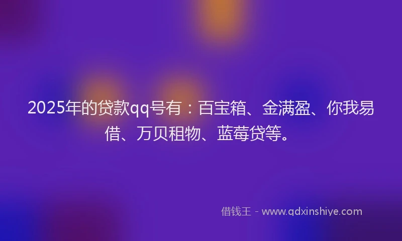 2025年的贷款qq号有：百宝箱、金满盈、你我易借、万贝租物、蓝莓贷等。