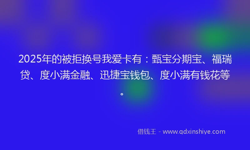 2025年的被拒换号我爱卡有：甄宝分期宝、福瑞贷、度小满金融、迅捷宝钱包、度小满有钱花等。