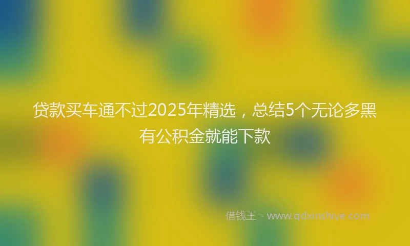 贷款买车通不过2025年精选，总结5个无论多黑有公积金就能下款