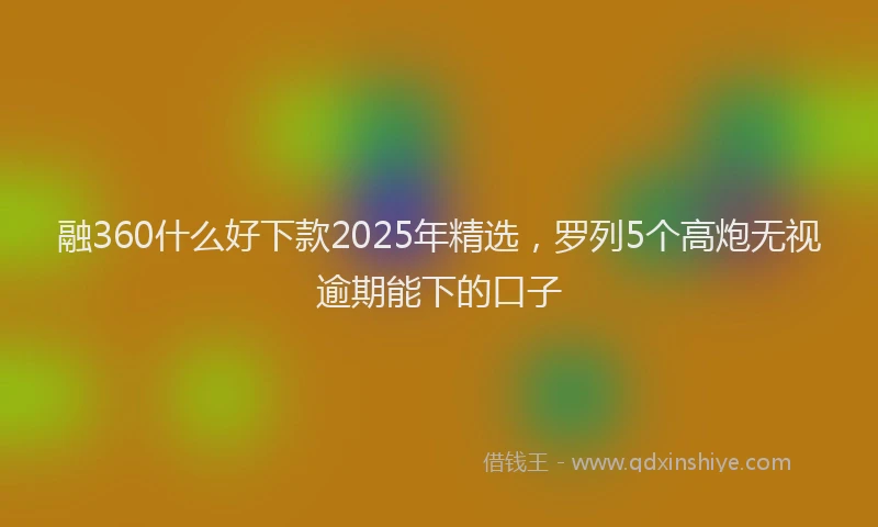 融360什么好下款2025年精选，罗列5个高炮无视逾期能下的口子