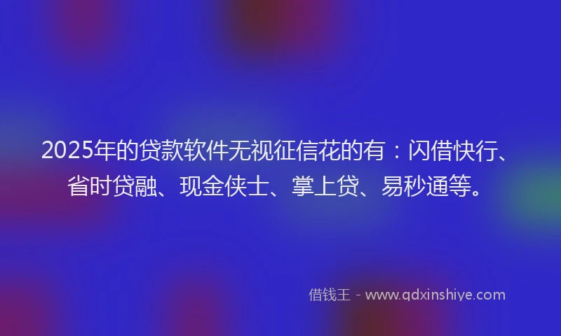 2025年的贷款软件无视征信花的有：闪借快行、省时贷融、现金侠士、掌上贷、易秒通等。