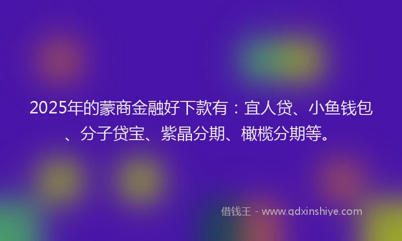 2025年的蒙商金融好下款有：宜人贷、小鱼钱包、分子贷宝、紫晶分期、橄榄分期等。
