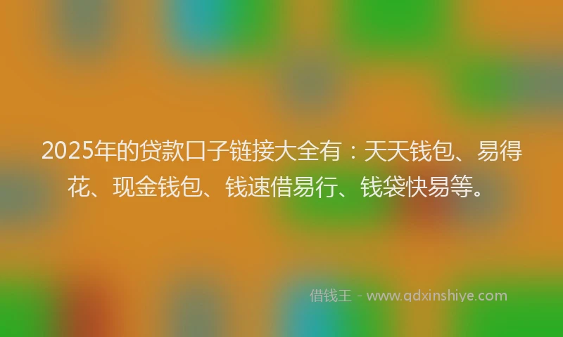 2025年的贷款口子链接大全有：天天钱包、易得花、现金钱包、钱速借易行、钱袋快易等。