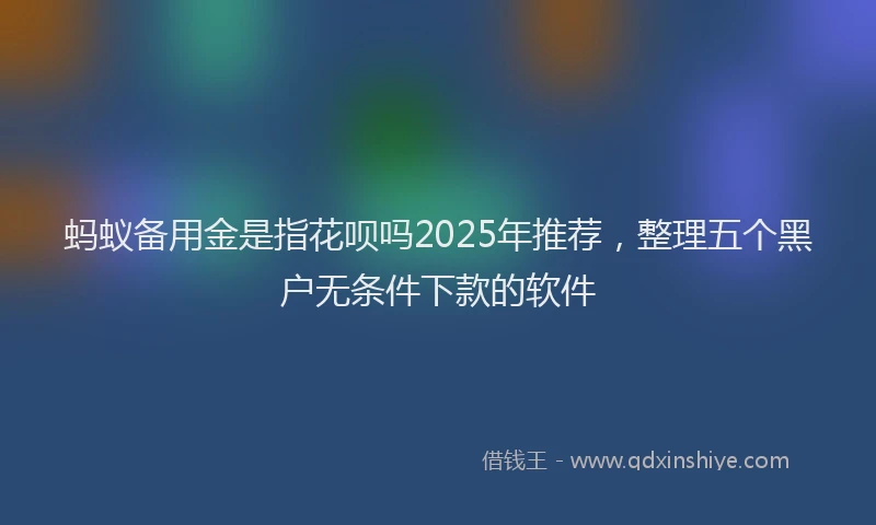 蚂蚁备用金是指花呗吗2025年推荐，整理五个黑户无条件下款的软件
