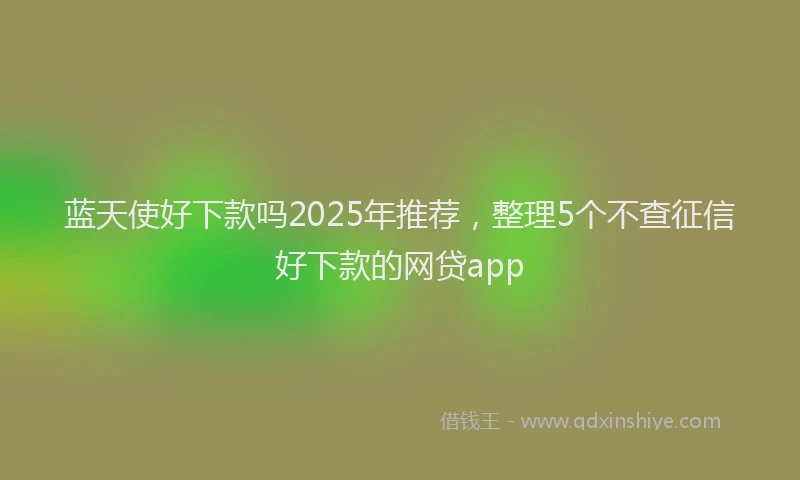 蓝天使好下款吗2025年推荐，整理5个不查征信好下款的网贷app