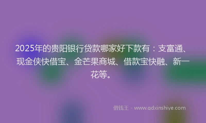 2025年的贵阳银行贷款哪家好下款有：支富通、现金侠快借宝、金芒果商城、借款宝快融、新一花等。