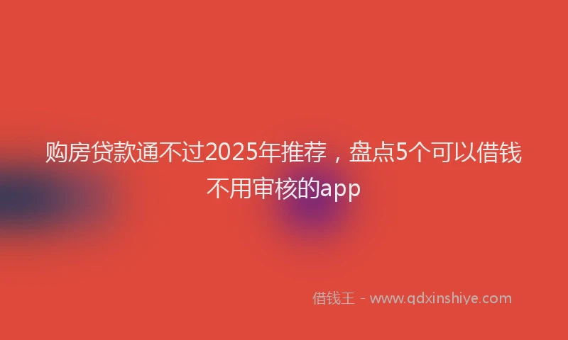购房贷款通不过2025年推荐，盘点5个可以借钱不用审核的app