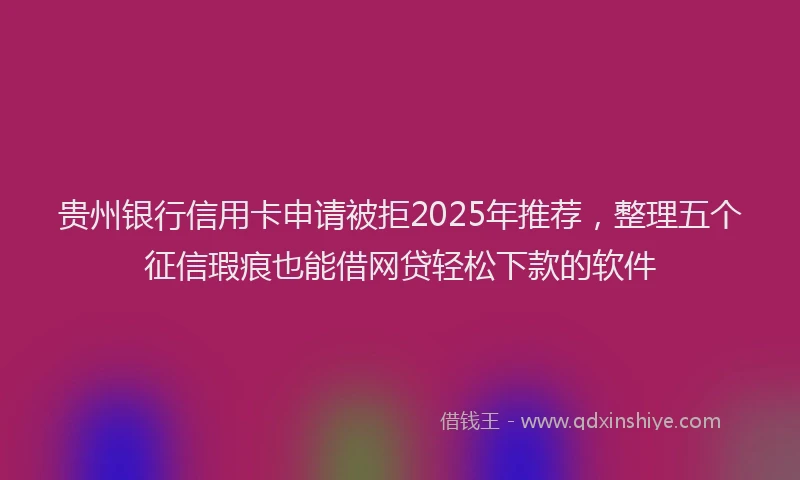 贵州银行信用卡申请被拒2025年推荐，整理五个征信瑕疵也能借网贷轻松下款的软件