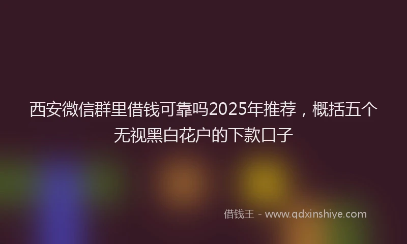 西安微信群里借钱可靠吗2025年推荐，概括五个无视黑白花户的下款口子