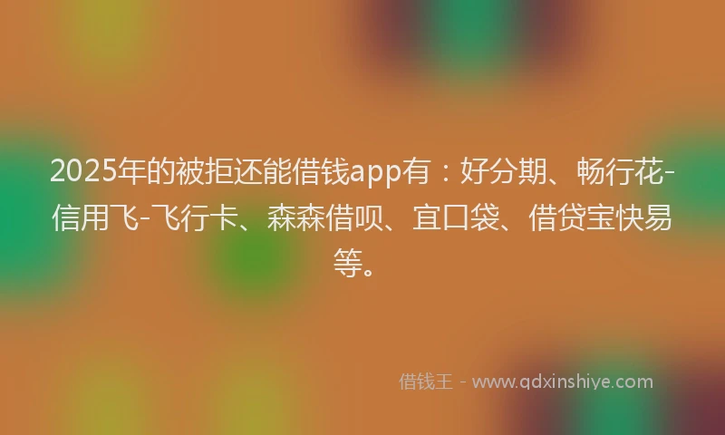 2025年的被拒还能借钱app有：好分期、畅行花-信用飞-飞行卡、森森借呗、宜口袋、借贷宝快易等。
