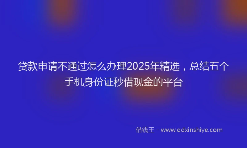 贷款申请不通过怎么办理2025年精选，总结五个手机身份证秒借现金的平台