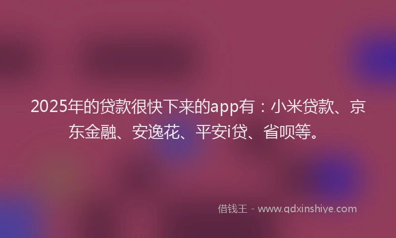 2025年的贷款很快下来的app有：小米贷款、京东金融、安逸花、平安i贷、省呗等。