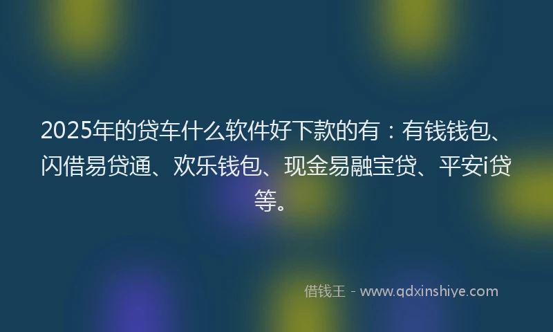 2025年的贷车什么软件好下款的有：有钱钱包、闪借易贷通、欢乐钱包、现金易融宝贷、平安i贷等。