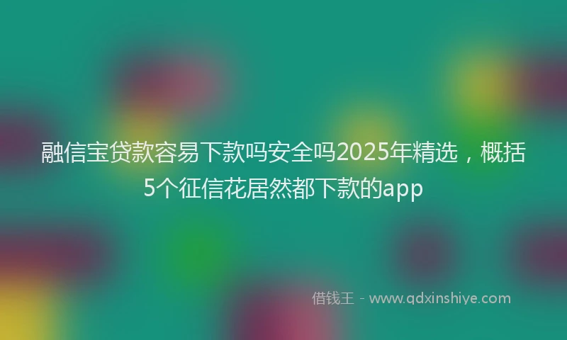 融信宝贷款容易下款吗安全吗2025年精选，概括5个征信花居然都下款的app