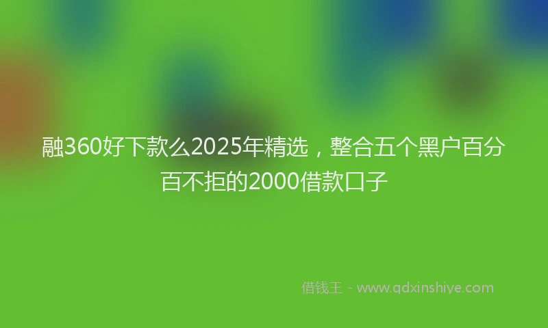 融360好下款么2025年精选，整合五个黑户百分百不拒的2000借款口子