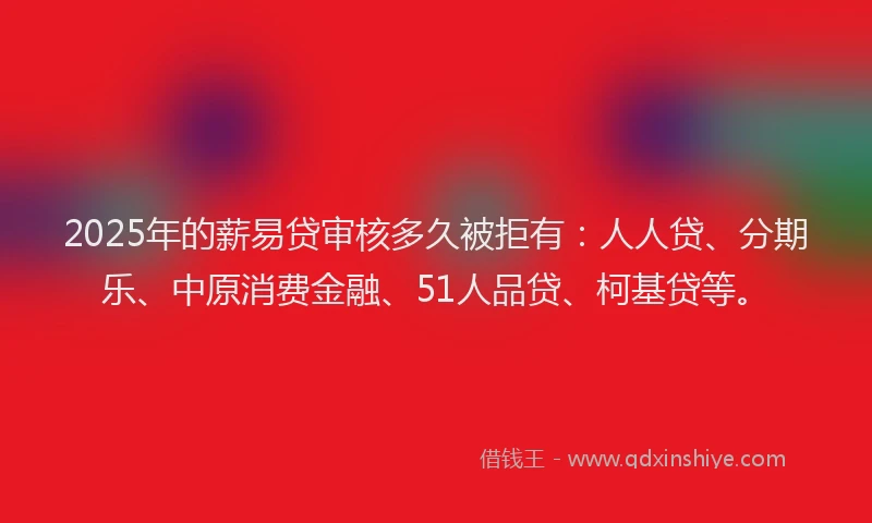 2025年的薪易贷审核多久被拒有：人人贷、分期乐、中原消费金融、51人品贷、柯基贷等。
