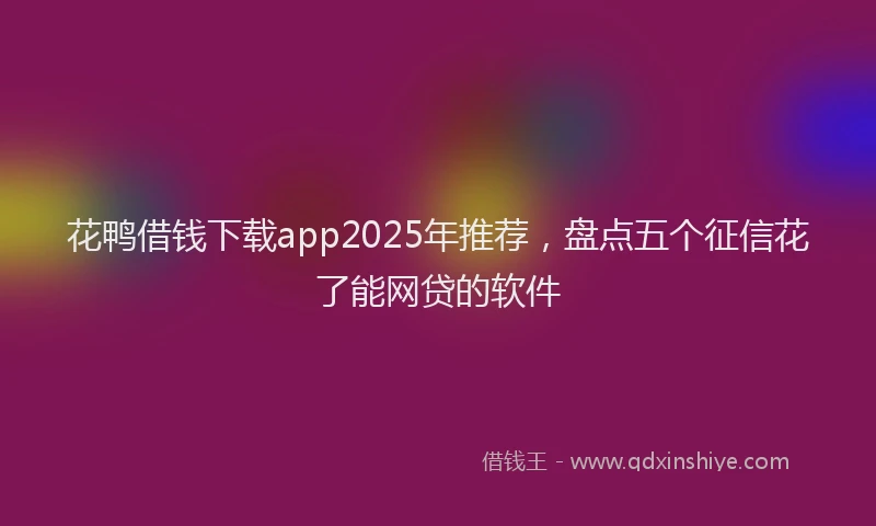 花鸭借钱下载app2025年推荐，盘点五个征信花了能网贷的软件