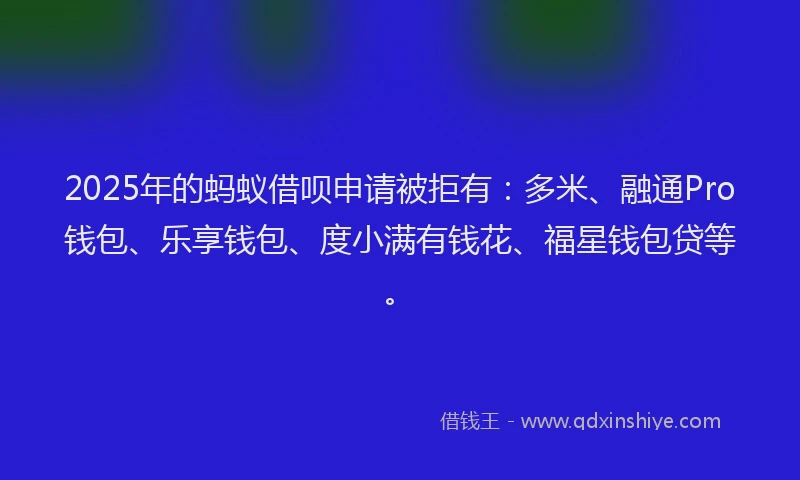 2025年的蚂蚁借呗申请被拒有：多米、融通Pro钱包、乐享钱包、度小满有钱花、福星钱包贷等。