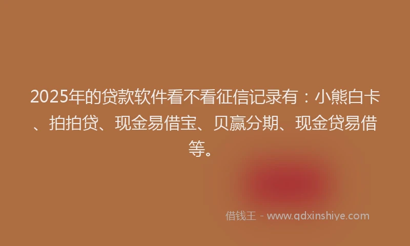 2025年的贷款软件看不看征信记录有：小熊白卡、拍拍贷、现金易借宝、贝赢分期、现金贷易借等。