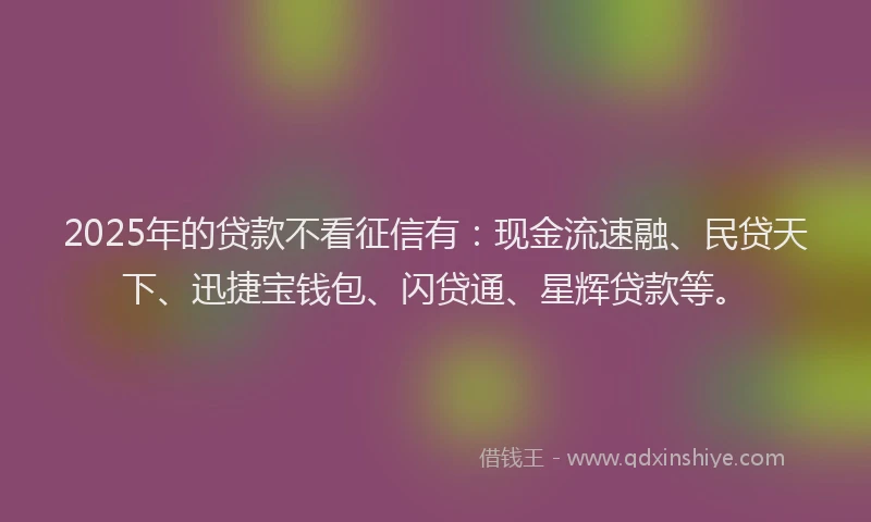 2025年的贷款不看征信有：现金流速融、民贷天下、迅捷宝钱包、闪贷通、星辉贷款等。