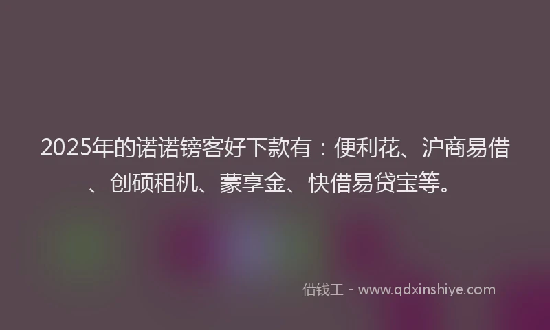 2025年的诺诺镑客好下款有：便利花、沪商易借、创硕租机、蒙享金、快借易贷宝等。