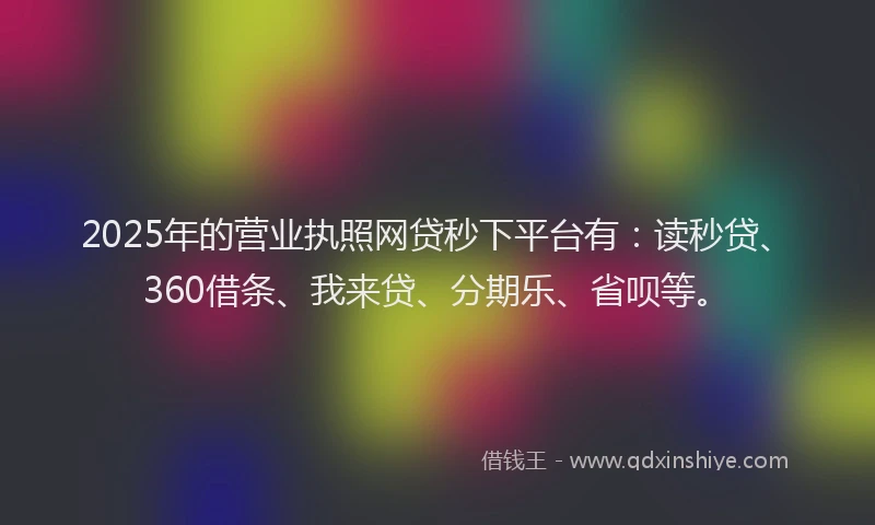2025年的营业执照网贷秒下平台有：读秒贷、360借条、我来贷、分期乐、省呗等。