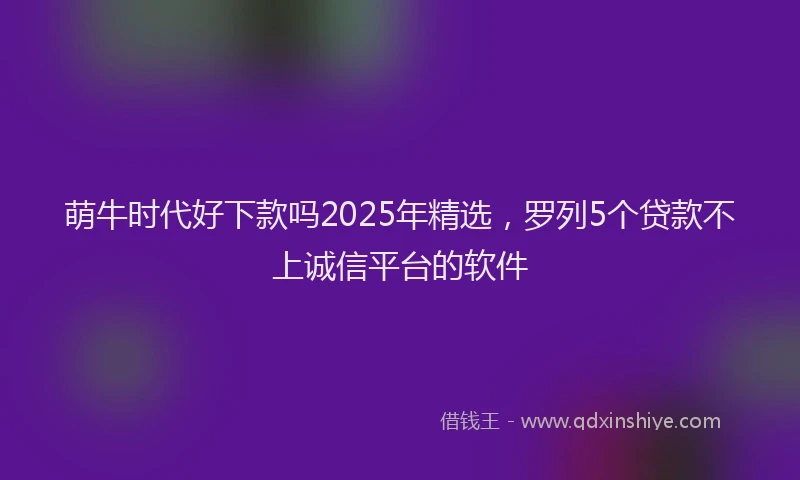 萌牛时代好下款吗2025年精选，罗列5个贷款不上诚信平台的软件