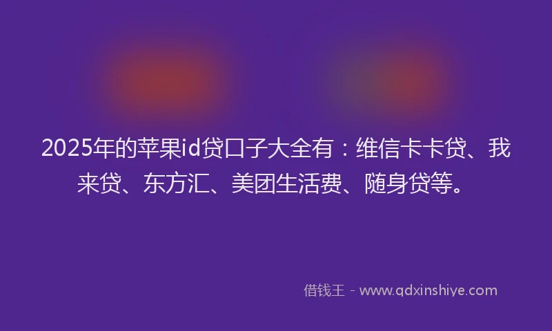 2025年的苹果id贷口子大全有：维信卡卡贷、我来贷、东方汇、美团生活费、随身贷等。