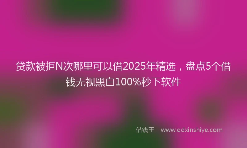 贷款被拒N次哪里可以借2025年精选，盘点5个借钱无视黑白100%秒下软件