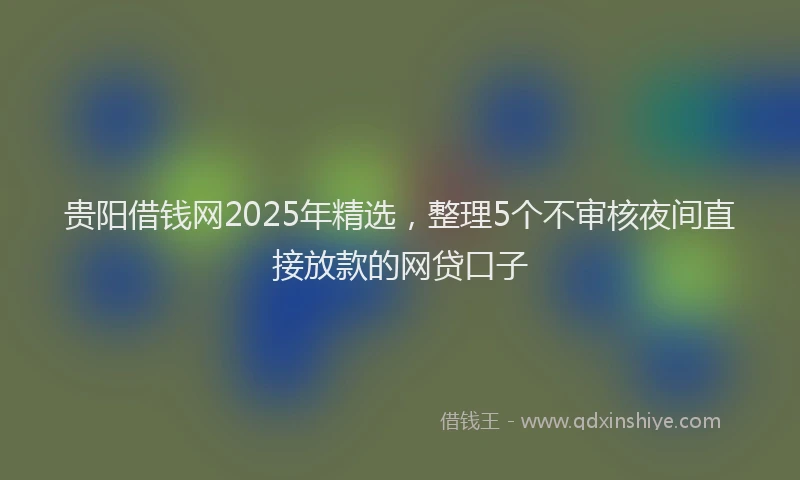 贵阳借钱网2025年精选，整理5个不审核夜间直接放款的网贷口子