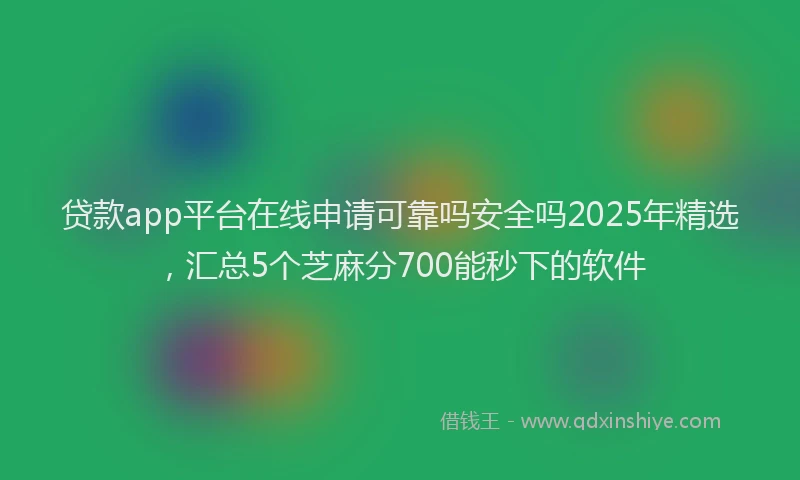 贷款app平台在线申请可靠吗安全吗2025年精选，汇总5个芝麻分700能秒下的软件