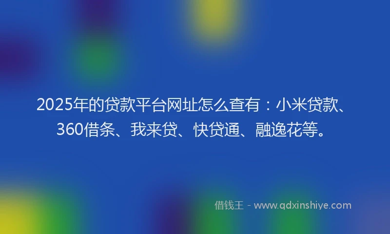 2025年的贷款平台网址怎么查有：小米贷款、360借条、我来贷、快贷通、融逸花等。