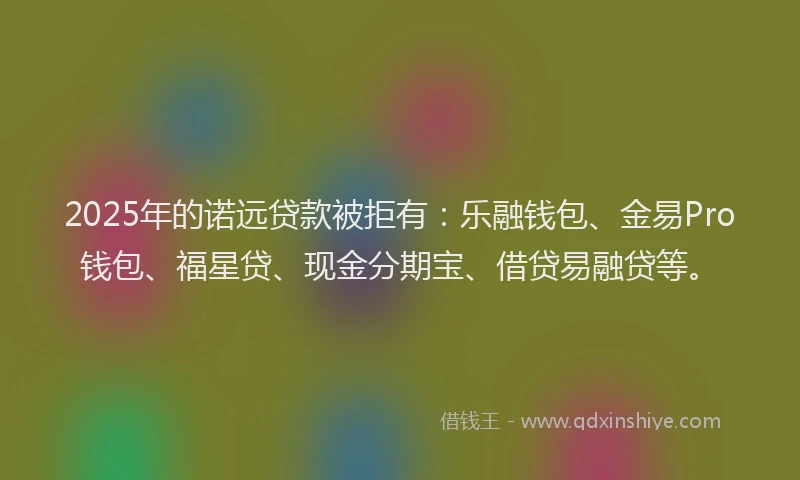 2025年的诺远贷款被拒有：乐融钱包、金易Pro钱包、福星贷、现金分期宝、借贷易融贷等。