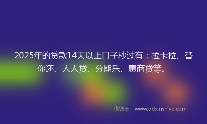 2025年的贷款14天以上口子秒过有：拉卡拉、替你还、人人贷、分期乐、惠商贷等。