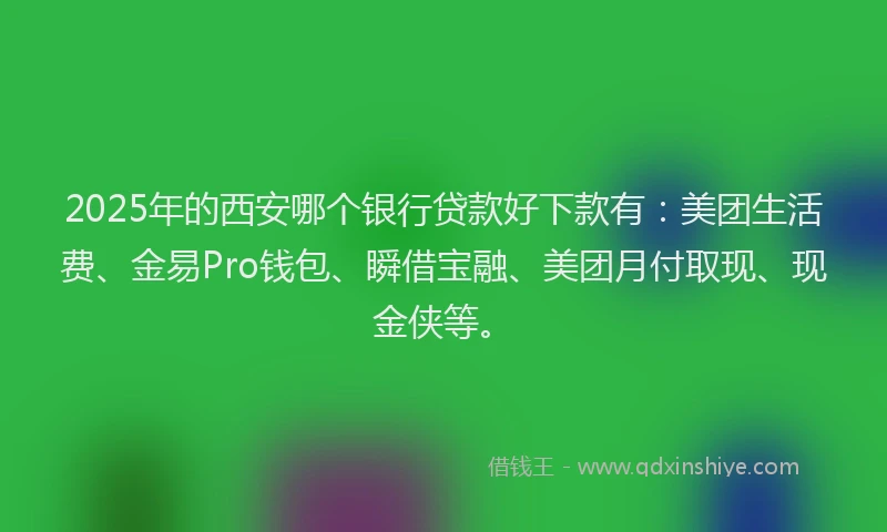 2025年的西安哪个银行贷款好下款有：美团生活费、金易Pro钱包、瞬借宝融、美团月付取现、现金侠等。