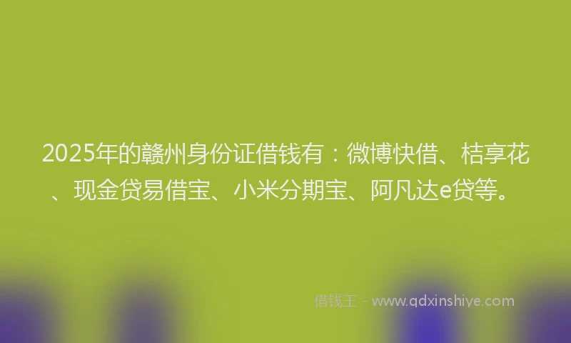 2025年的赣州身份证借钱有：微博快借、桔享花、现金贷易借宝、小米分期宝、阿凡达e贷等。