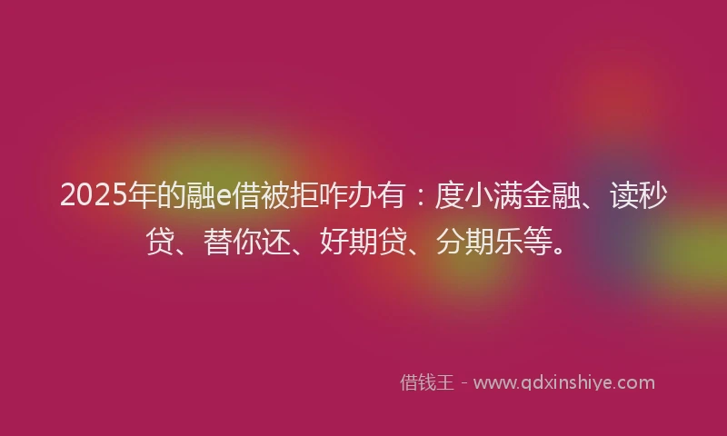 2025年的融e借被拒咋办有：度小满金融、读秒贷、替你还、好期贷、分期乐等。