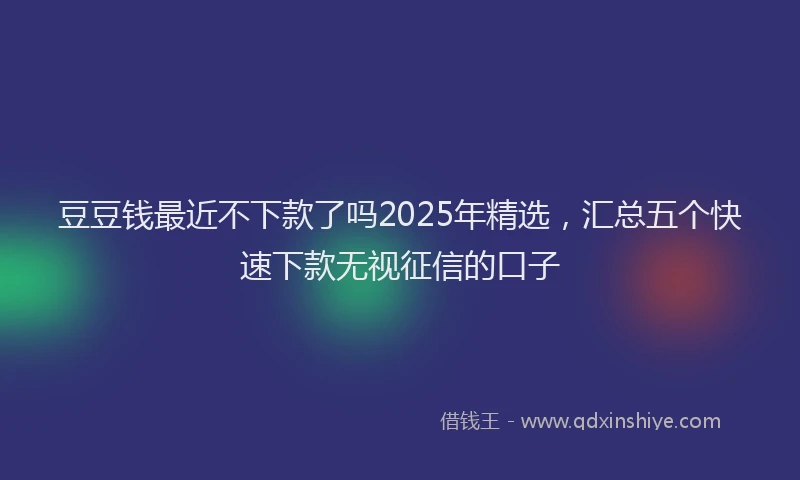 豆豆钱最近不下款了吗2025年精选，汇总五个快速下款无视征信的口子