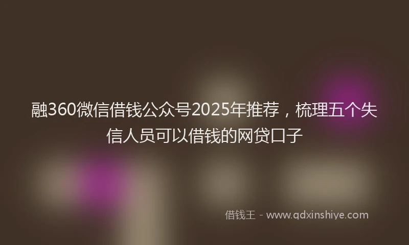 融360微信借钱公众号2025年推荐，梳理五个失信人员可以借钱的网贷口子