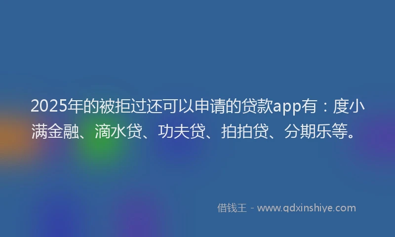 2025年的被拒过还可以申请的贷款app有：度小满金融、滴水贷、功夫贷、拍拍贷、分期乐等。