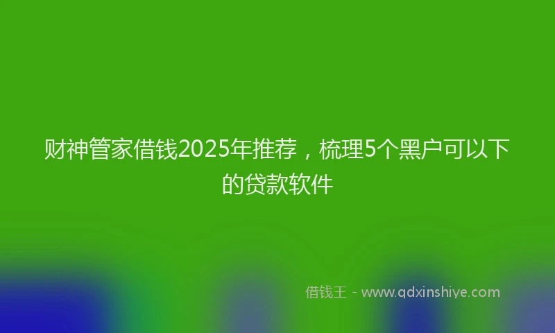 财神管家借钱2025年推荐，梳理5个黑户可以下的贷款软件