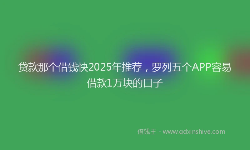 贷款那个借钱快2025年推荐，罗列五个APP容易借款1万块的口子