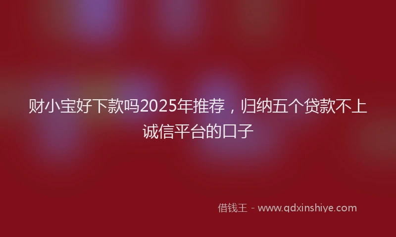 财小宝好下款吗2025年推荐，归纳五个贷款不上诚信平台的口子