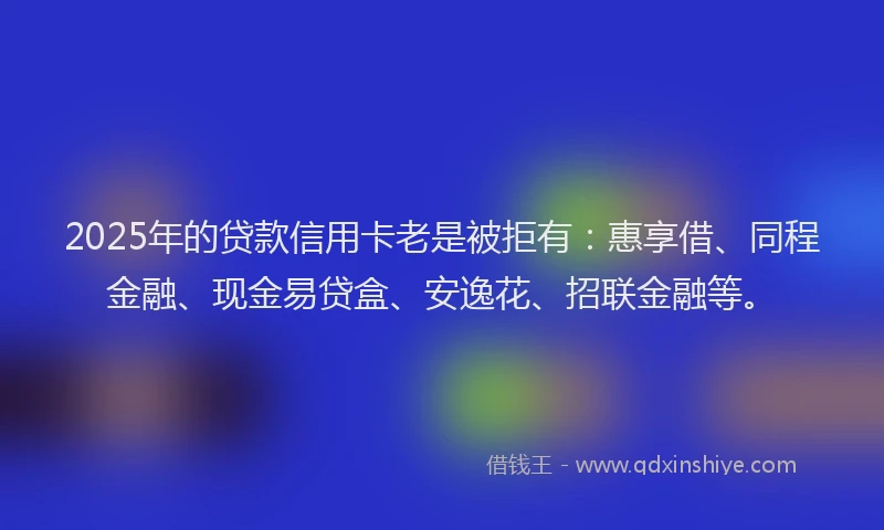 2025年的贷款信用卡老是被拒有：惠享借、同程金融、现金易贷盒、安逸花、招联金融等。