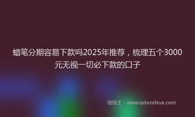 蜡笔分期容易下款吗2025年推荐，梳理五个3000元无视一切必下款的口子