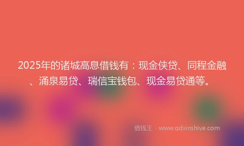 2025年的诸城高息借钱有：现金侠贷、同程金融、涌泉易贷、瑞信宝钱包、现金易贷通等。